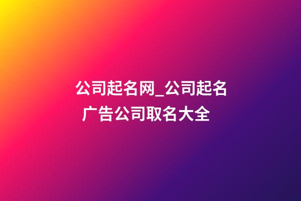 公司起名网_公司起名  广告公司取名大全-第1张-公司起名-玄机派